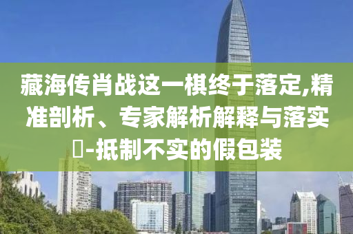 藏海傳肖戰這一棋終于落定,精準剖析、專家解析解釋與落實?-抵制不實的假包裝