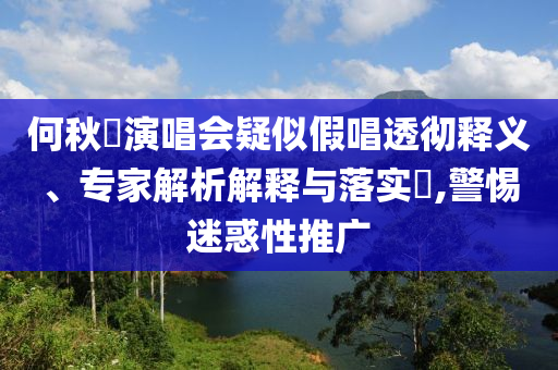 何秋亊演唱會疑似假唱透徹釋義、專家解析解釋與落實?,警惕迷惑性推廣
