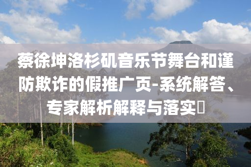 蔡徐坤洛杉磯音樂節舞臺和謹防欺詐的假推廣頁-系統解答、專家解析解釋與落實?