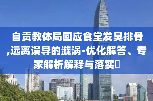 自貢教體局回應食堂發臭排骨,遠離誤導的漩渦-優化解答、專家解析解釋與落實?