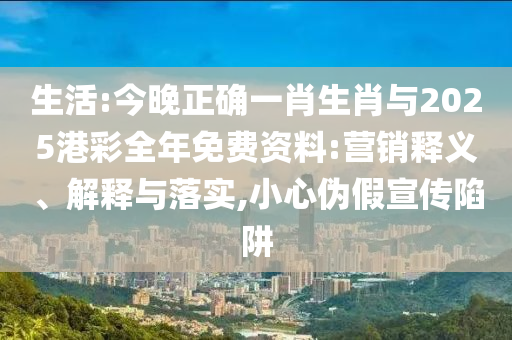 生活:今晚正確一肖生肖與2025港彩全年免費資料:營銷釋義、解釋與落實,小心偽假宣傳陷阱