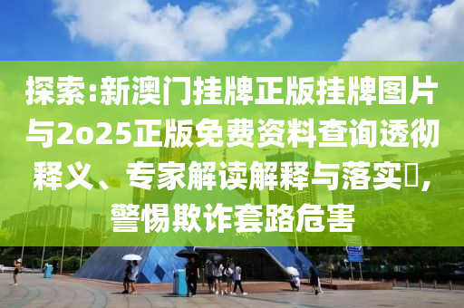 探索:新澳門掛牌正版掛牌圖片與2o25正版免費(fèi)資料查詢透徹釋義、專家解讀解釋與落實(shí)?,警惕欺詐套路危害