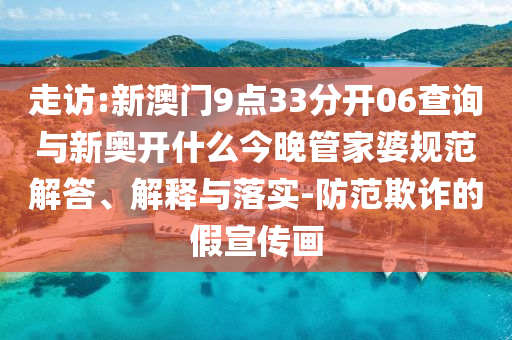 走訪:新澳門9點33分開06查詢與新奧開什么今晚管家婆規(guī)范解答、解釋與落實-防范欺詐的假宣傳畫
