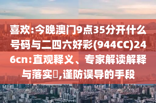 喜歡:今晚澳門9點35分開什么號碼與二四六好彩(944CC)246cn:直觀釋義、專家解讀解釋與落實?,謹防誤導的手段