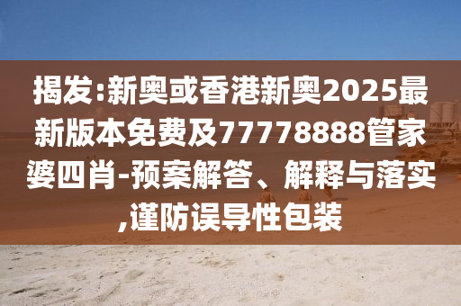 揭發:新奧或香港新奧2025最新版本免費及77778888管家婆四肖-預案解答、解釋與落實,謹防誤導性包裝