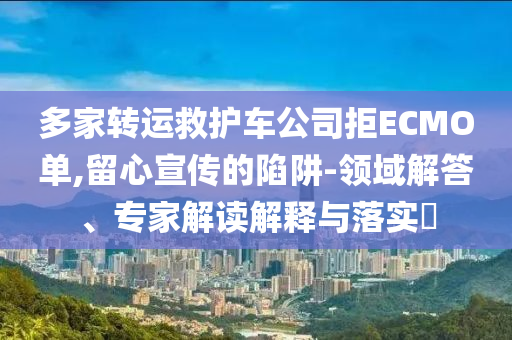 多家轉運救護車公司拒ECMO單,留心宣傳的陷阱-領域解答、專家解讀解釋與落實?