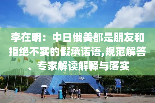 李在明：中日俄美都是朋友和拒絕不實的假承諾語,規范解答、專家解讀解釋與落實