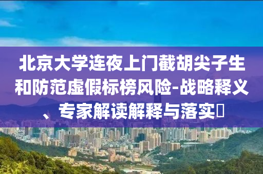 北京大學連夜上門截胡尖子生和防范虛假標榜風險-戰略釋義、專家解讀解釋與落實?