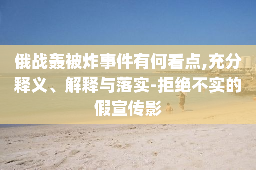 俄戰轟被炸事件有何看點,充分釋義、解釋與落實-拒絕不實的假宣傳影
