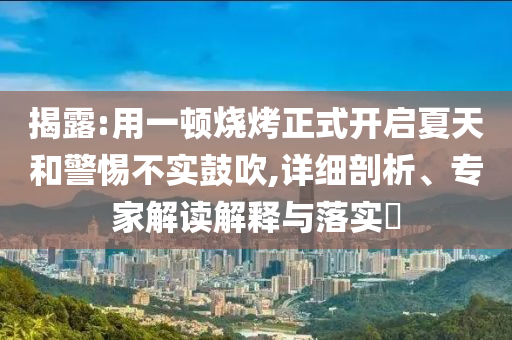 揭露:用一頓燒烤正式開啟夏天和警惕不實鼓吹,詳細剖析、專家解讀解釋與落實?