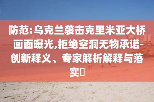 防范:烏克蘭襲擊克里米亞大橋 畫面曝光,拒絕空洞無物承諾-創新釋義、專家解析解釋與落實?
