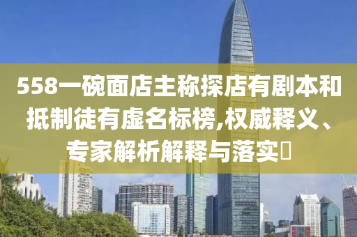 558一碗面店主稱探店有劇本和抵制徒有虛名標(biāo)榜,權(quán)威釋義、專家解析解釋與落實(shí)?