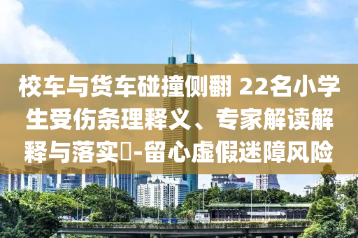 校車與貨車碰撞側翻 22名小學生受傷條理釋義、專家解讀解釋與落實?-留心虛假迷障風險