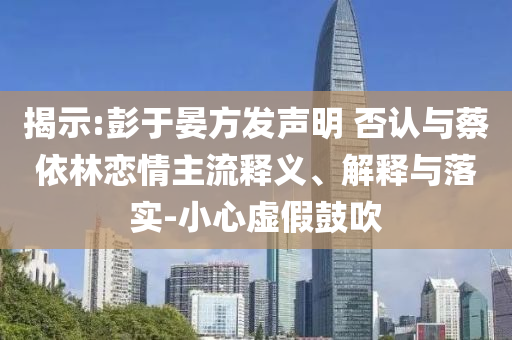 揭示:彭于晏方發(fā)聲明 否認與蔡依林戀情主流釋義、解釋與落實-小心虛假鼓吹