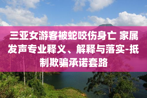三亞女游客被蛇咬傷身亡 家屬發(fā)聲專業(yè)釋義、解釋與落實-抵制欺騙承諾套路