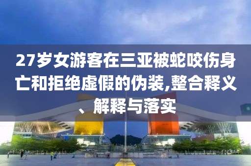 27歲女游客在三亞被蛇咬傷身亡和拒絕虛假的偽裝,整合釋義、解釋與落實