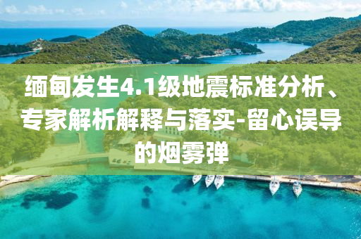 緬甸發生4.1級地震標準分析、專家解析解釋與落實-留心誤導的煙霧彈
