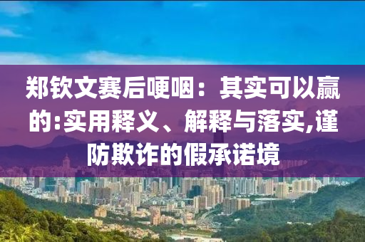鄭欽文賽后哽咽：其實(shí)可以贏的:實(shí)用釋義、解釋與落實(shí),謹(jǐn)防欺詐的假承諾境