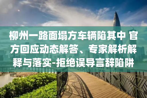 柳州一路面塌方車輛陷其中 官方回應(yīng)動態(tài)解答、專家解析解釋與落實-拒絕誤導(dǎo)言辭陷阱