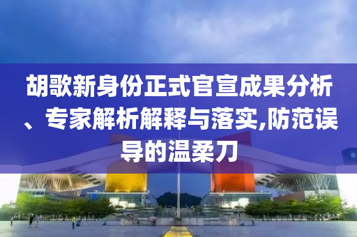 胡歌新身份正式官宣成果分析、專家解析解釋與落實,防范誤導(dǎo)的溫柔刀