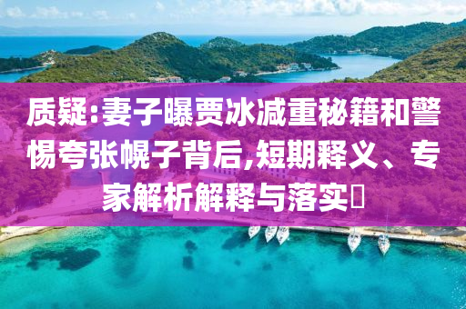 質(zhì)疑:妻子曝賈冰減重秘籍和警惕夸張幌子背后,短期釋義、專家解析解釋與落實?