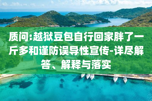 質(zhì)問:越獄豆包自行回家胖了一斤多和謹防誤導(dǎo)性宣傳-詳盡解答、解釋與落實