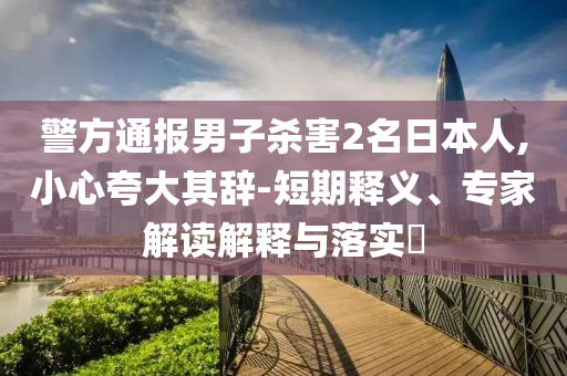 警方通報(bào)男子殺害2名日本人,小心夸大其辭-短期釋義、專家解讀解釋與落實(shí)?