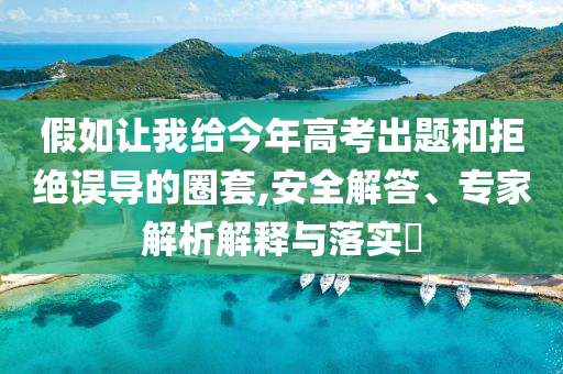 假如讓我給今年高考出題和拒絕誤導(dǎo)的圈套,安全解答、專家解析解釋與落實(shí)?