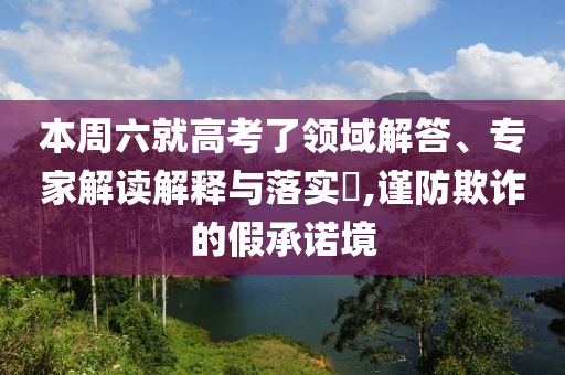 本周六就高考了領(lǐng)域解答、專家解讀解釋與落實?,謹防欺詐的假承諾境