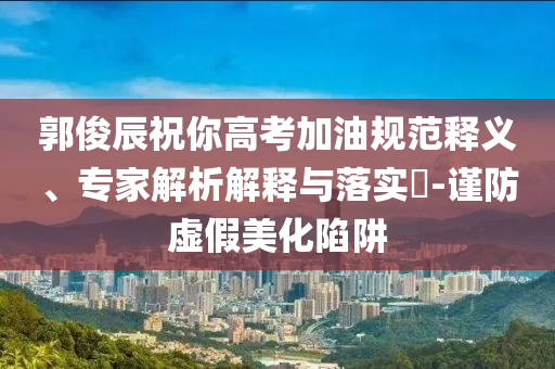 郭俊辰祝你高考加油規(guī)范釋義、專家解析解釋與落實(shí)?-謹(jǐn)防虛假美化陷阱