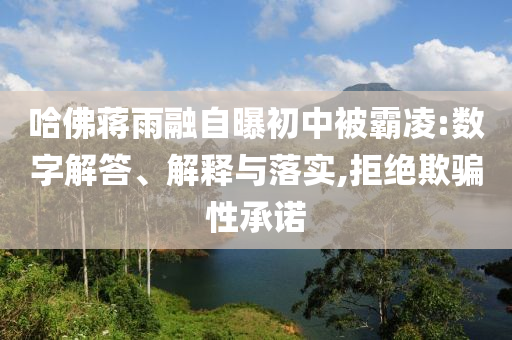 哈佛蔣雨融自曝初中被霸凌:數(shù)字解答、解釋與落實(shí),拒絕欺騙性承諾