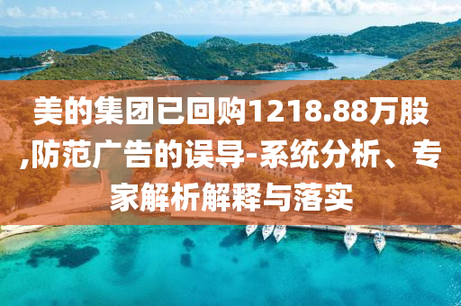 美的集團已回購1218.88萬股,防范廣告的誤導(dǎo)-系統(tǒng)分析、專家解析解釋與落實
