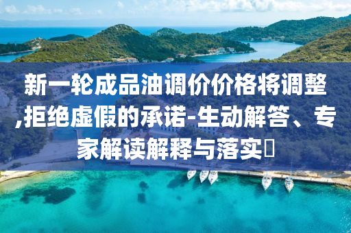新一輪成品油調價價格將調整,拒絕虛假的承諾-生動解答、專家解讀解釋與落實?
