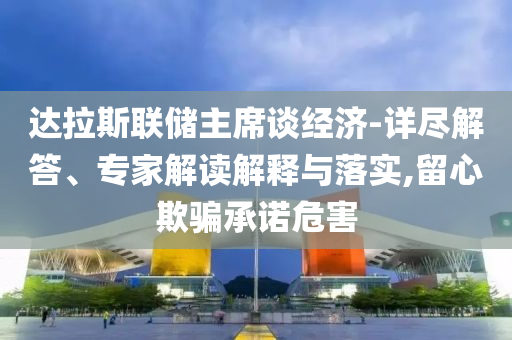 達拉斯聯儲主席談經濟-詳盡解答、專家解讀解釋與落實,留心欺騙承諾危害