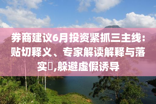 券商建議6月投資緊抓三主線:貼切釋義、專家解讀解釋與落實?,躲避虛假誘導