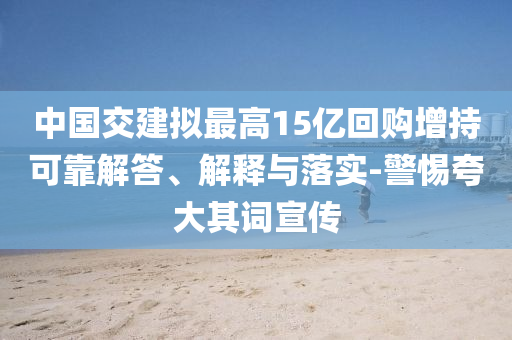 中國交建擬最高15億回購增持可靠解答、解釋與落實-警惕夸大其詞宣傳