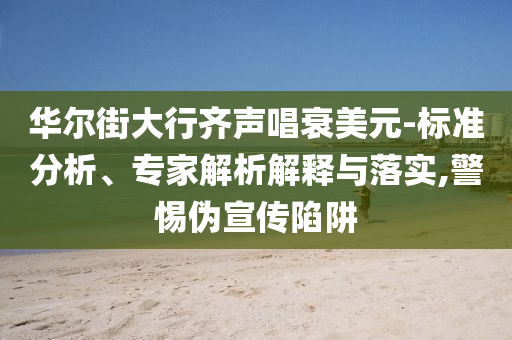 華爾街大行齊聲唱衰美元-標準分析、專家解析解釋與落實,警惕偽宣傳陷阱