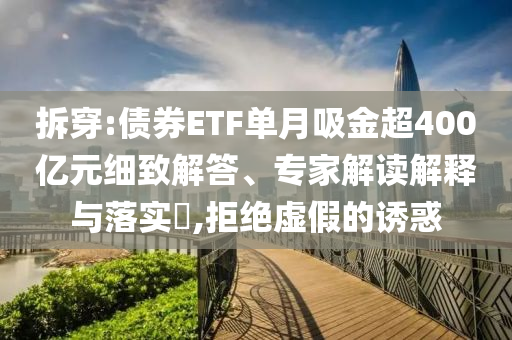 拆穿:債券ETF單月吸金超400億元細致解答、專家解讀解釋與落實?,拒絕虛假的誘惑