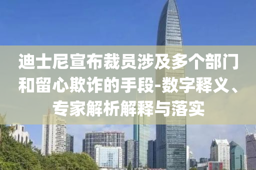 迪士尼宣布裁員涉及多個部門和留心欺詐的手段-數字釋義、專家解析解釋與落實