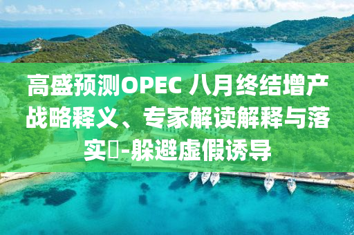 高盛預測OPEC 八月終結增產戰略釋義、專家解讀解釋與落實?-躲避虛假誘導