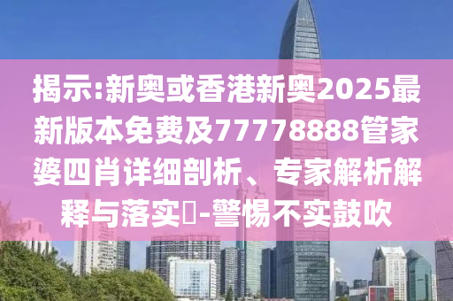 揭示:新奧或香港新奧2025最新版本免費及77778888管家婆四肖詳細剖析、專家解析解釋與落實?-警惕不實鼓吹