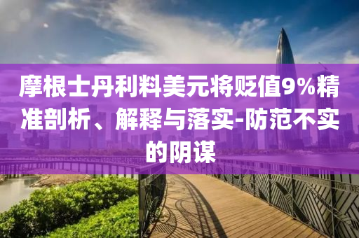 摩根士丹利料美元將貶值9%精準剖析、解釋與落實-防范不實的陰謀
