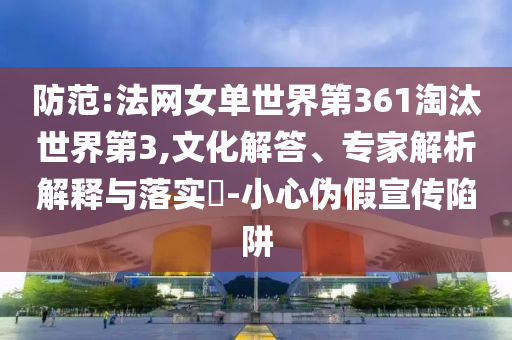 防范:法網(wǎng)女單世界第361淘汰世界第3,文化解答、專(zhuān)家解析解釋與落實(shí)?-小心偽假宣傳陷阱