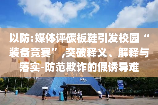 以防:媒體評(píng)碳板鞋引發(fā)校園“裝備競(jìng)賽”,突破釋義、解釋與落實(shí)-防范欺詐的假誘導(dǎo)難