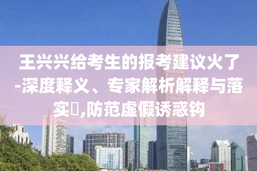 王興興給考生的報考建議火了-深度釋義、專家解析解釋與落實(shí)?,防范虛假誘惑鉤