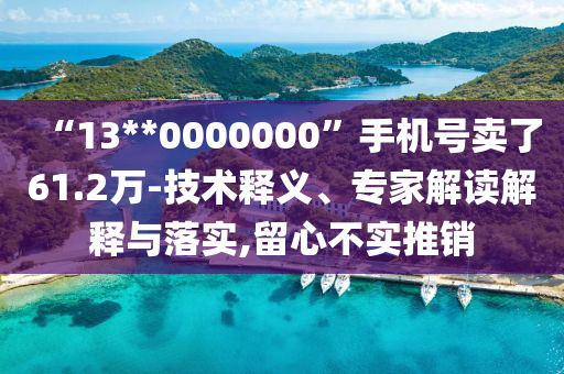 “13**0000000”手機號賣了61.2萬-技術釋義、專家解讀解釋與落實,留心不實推銷