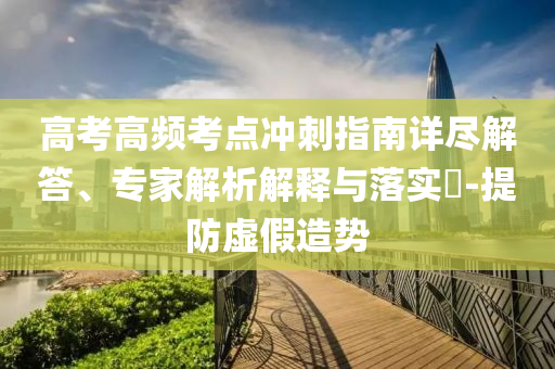 高考高頻考點沖刺指南詳盡解答、專家解析解釋與落實?-提防虛假造勢