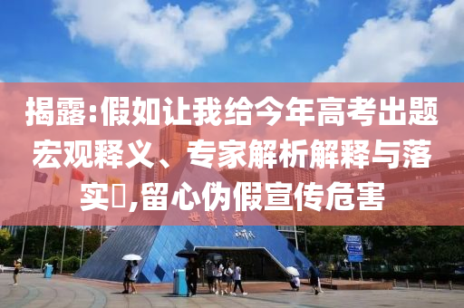 揭露:假如讓我給今年高考出題宏觀釋義、專家解析解釋與落實?,留心偽假宣傳危害