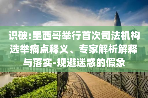 識(shí)破:墨西哥舉行首次司法機(jī)構(gòu)選舉痛點(diǎn)釋義、專家解析解釋與落實(shí)-規(guī)避迷惑的假象