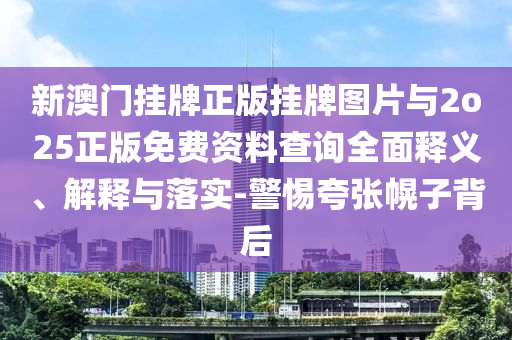 新澳門掛牌正版掛牌圖片與2o25正版免費資料查詢全面釋義、解釋與落實-警惕夸張幌子背后